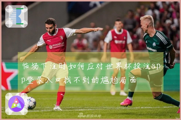 临场下注时如何应对世界杯投注app登录入口找不到的尴尬局面