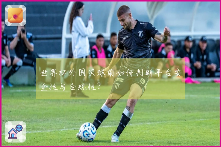 世界杯外围买球前如何判断平台安全性与合规性？